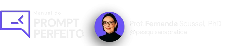 Manual do prompt perfeito - Prof. Fernanda Scussel, PhD. @pesquisanapratica